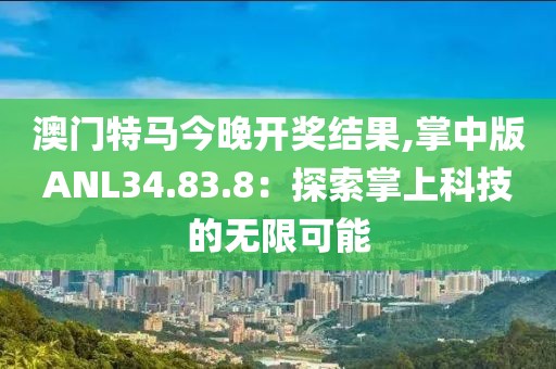 澳门特马今晚开奖结果,掌中版ANL34.83.8：探索掌上科技的无限可能