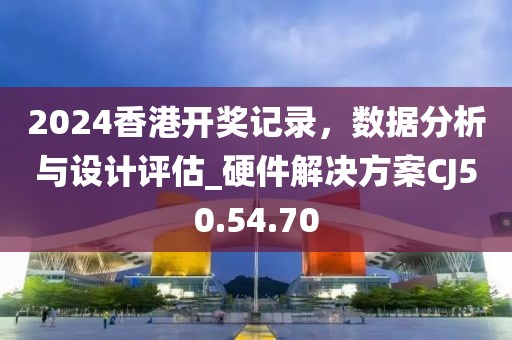 2024香港开奖记录，数据分析与设计评估_硬件解决方案CJ50.54.70