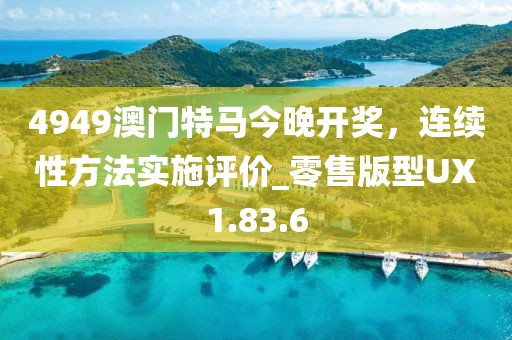 4949澳门特马今晚开奖，连续性方法实施评价_零售版型UX1.83.6