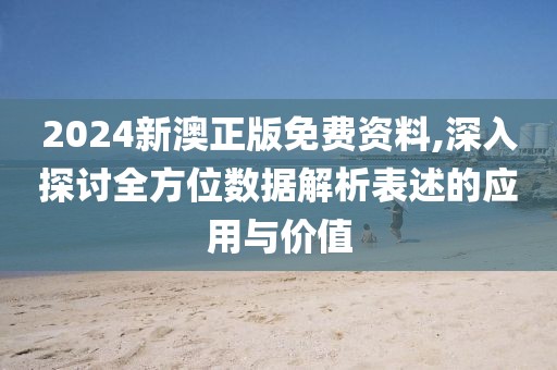 2024新澳正版免费资料,深入探讨全方位数据解析表述的应用与价值