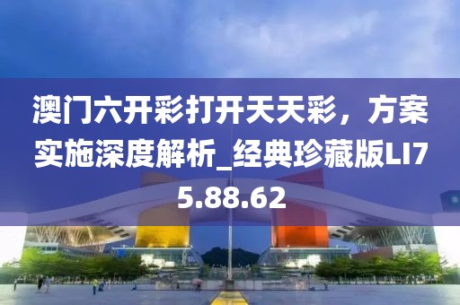 澳门六开彩打开天天彩，方案实施深度解析_经典珍藏版LI75.88.62