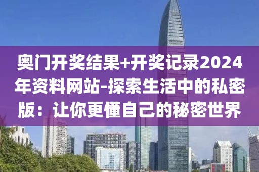 奥门开奖结果+开奖记录2024年资料网站-探索生活中的私密版：让你更懂自己的秘密世界