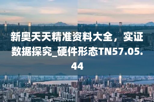 新奥天天精准资料大全，实证数据探究_硬件形态TN57.05.44