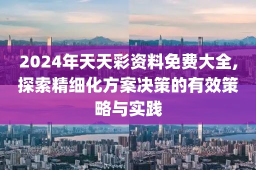 2024年天天彩资料免费大全,探索精细化方案决策的有效策略与实践