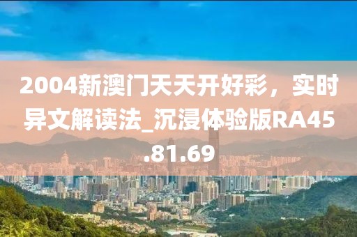 2004新澳门天天开好彩，实时异文解读法_沉浸体验版RA45.81.69