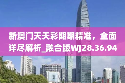 新澳门天天彩期期精准，全面详尽解析_融合版WJ28.36.94