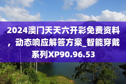 2024澳门天天六开彩免费资料，动态响应解答方案_智能穿戴系列XP90.96.53