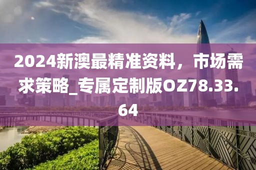 2024新澳最精准资料，市场需求策略_专属定制版OZ78.33.64