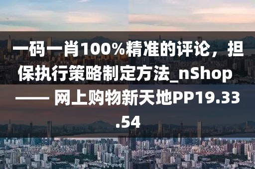 一码一肖100%精准的评论，担保执行策略制定方法_nShop —— 网上购物新天地PP19.33.54