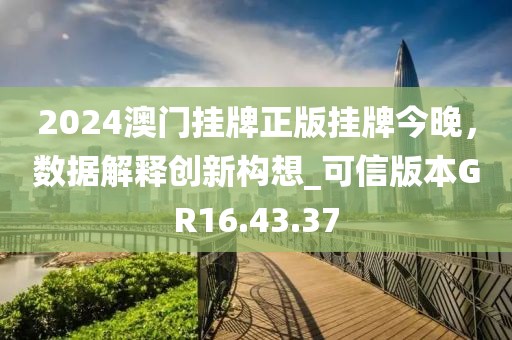 2024澳门挂牌正版挂牌今晚，数据解释创新构想_可信版本GR16.43.37