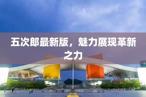 五次郎最新版，魅力展现革新之力