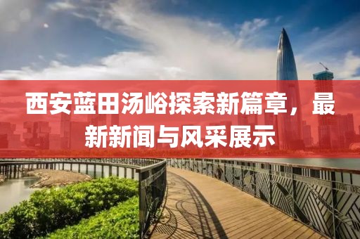 西安蓝田汤峪探索新篇章，最新新闻与风采展示