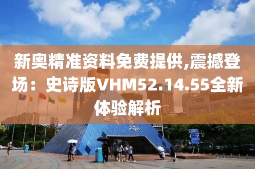 新奥精准资料免费提供,震撼登场：史诗版VHM52.14.55全新体验解析
