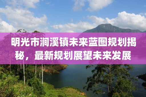 明光市涧溪镇未来蓝图规划揭秘，最新规划展望未来发展