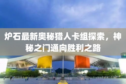 炉石最新奥秘猎人卡组探索，神秘之门通向胜利之路