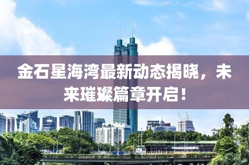 金石星海湾最新动态揭晓，未来璀璨篇章开启！