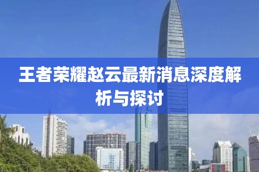 王者荣耀赵云最新消息深度解析与探讨