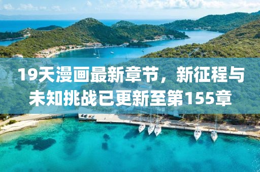 19天漫画最新章节，新征程与未知挑战已更新至第155章