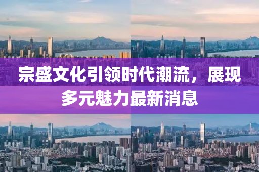 宗盛文化引领时代潮流，展现多元魅力最新消息