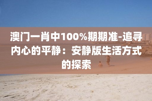 澳门一肖中100%期期准-追寻内心的平静：安静版生活方式的探索