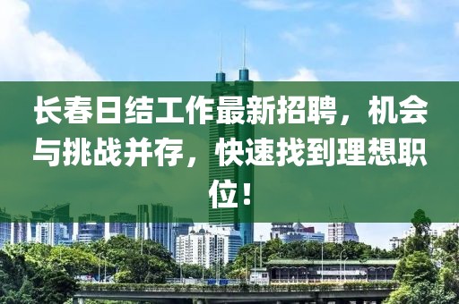 长春日结工作最新招聘，机会与挑战并存，快速找到理想职位！