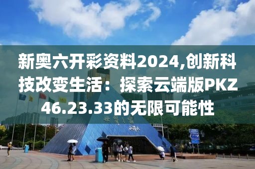 新奥六开彩资料2024,创新科技改变生活：探索云端版PKZ46.23.33的无限可能性