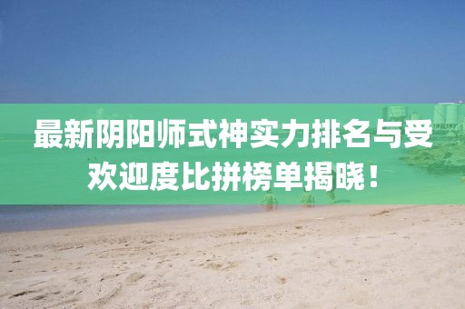 最新阴阳师式神实力排名与受欢迎度比拼榜单揭晓！
