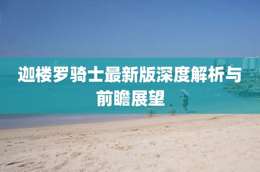 迦楼罗骑士最新版深度解析与前瞻展望