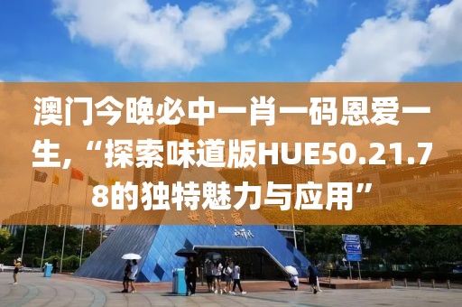 澳门今晚必中一肖一码恩爱一生,“探索味道版HUE50.21.78的独特魅力与应用”