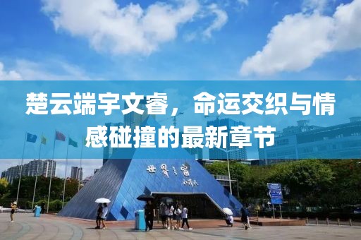 楚云端宇文睿，命运交织与情感碰撞的最新章节