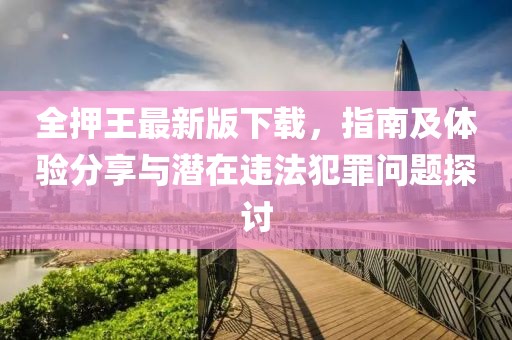 全押王最新版下载，指南及体验分享与潜在违法犯罪问题探讨