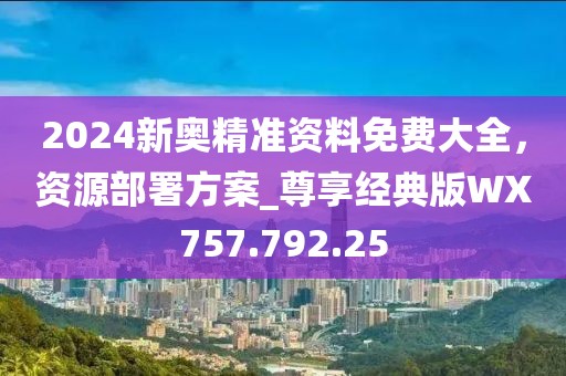 2024新奥精准资料免费大全，资源部署方案_尊享经典版WX757.792.25