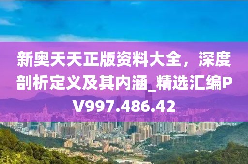 新奥天天正版资料大全，深度剖析定义及其内涵_精选汇编PV997.486.42
