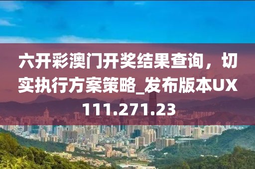 六开彩澳门开奖结果查询，切实执行方案策略_发布版本UX111.271.23