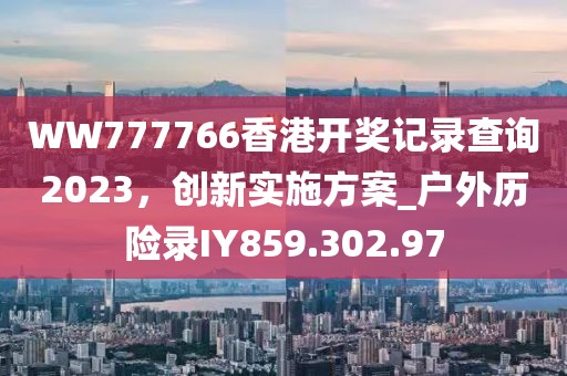 WW777766香港开奖记录查询2023，创新实施方案_户外历险录IY859.302.97