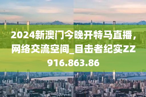 2024新澳门今晚开特马直播，网络交流空间_目击者纪实ZZ916.863.86