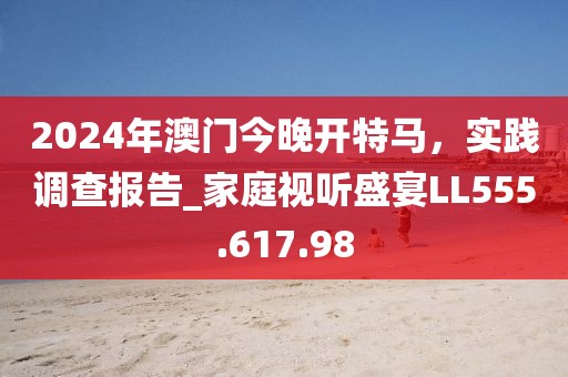 2024年澳门今晚开特马，实践调查报告_家庭视听盛宴LL555.617.98
