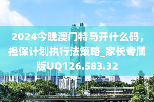 2024今晚澳门特马开什么码，担保计划执行法策略_家长专属版UQ126.583.32