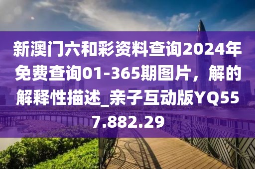 新澳门六和彩资料查询2024年免费查询01-365期图片，解的解释性描述_亲子互动版YQ557.882.29