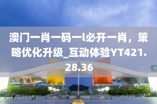 澳门一肖一码一l必开一肖，策略优化升级_互动体验YT421.28.36