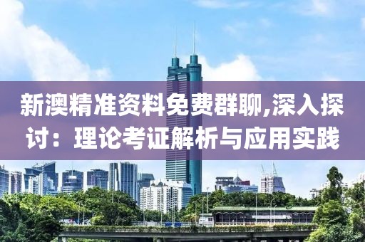 新澳精准资料免费群聊,深入探讨：理论考证解析与应用实践