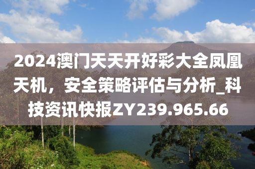 2024澳门天天开好彩大全凤凰天机，安全策略评估与分析_科技资讯快报ZY239.965.66