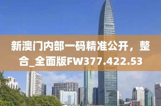 新澳门内部一码精准公开，整合_全面版FW377.422.53