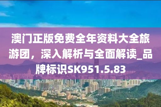 澳门正版免费全年资料大全旅游团，深入解析与全面解读_品牌标识SK951.5.83