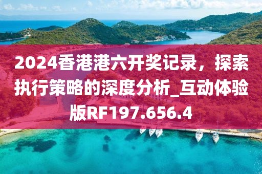 2024香港港六开奖记录，探索执行策略的深度分析_互动体验版RF197.656.4
