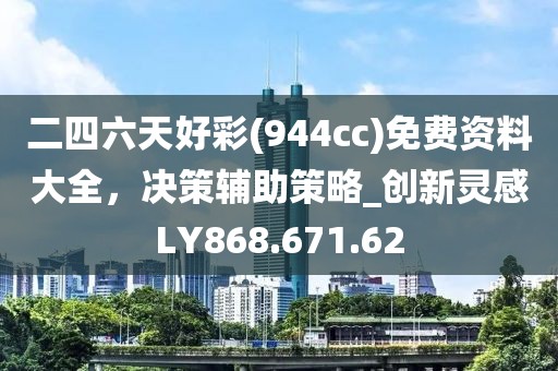二四六天好彩(944cc)免费资料大全，决策辅助策略_创新灵感LY868.671.62