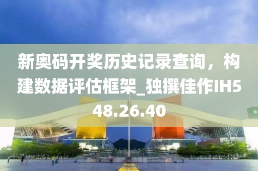 新奥码开奖历史记录查询，构建数据评估框架_独撰佳作IH548.26.40