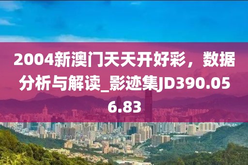 2004新澳门天天开好彩，数据分析与解读_影迹集JD390.056.83
