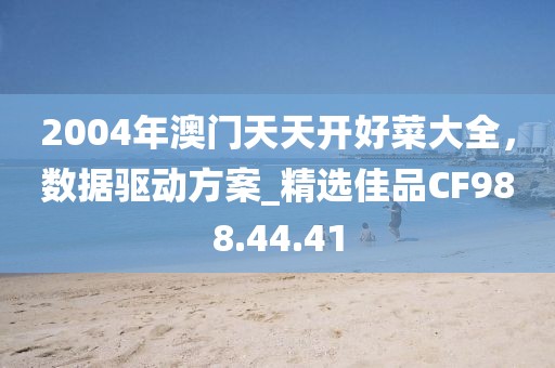 2004年澳门天天开好菜大全，数据驱动方案_精选佳品CF988.44.41