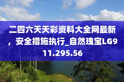 二四六天天彩资料大全网最新，安全措施执行_自然瑰宝LG911.295.56